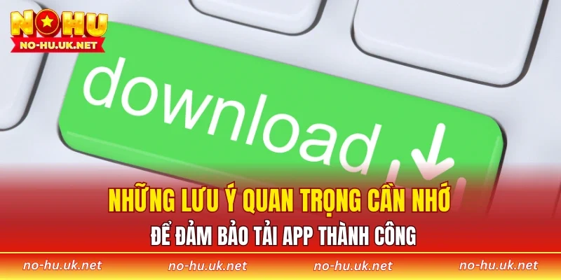 Những lưu ý quan trọng cần nhớ để đảm bảo tải app thành công